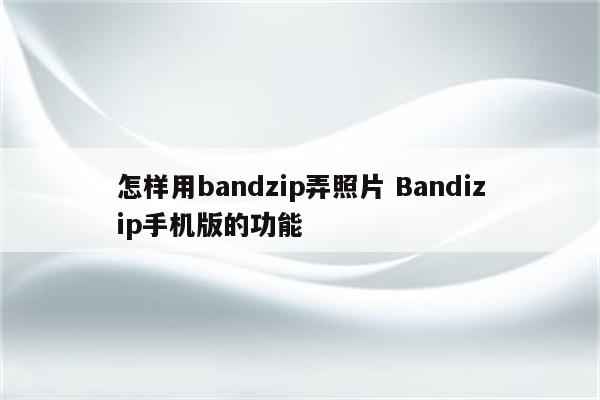 怎样用bandzip弄照片 Bandizip手机版的功能