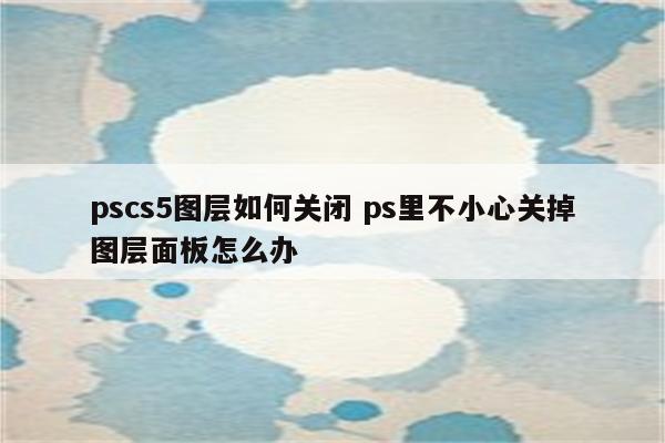 pscs5图层如何关闭 ps里不小心关掉图层面板怎么办