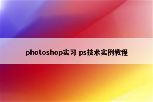 photoshop实习 ps技术实例教程