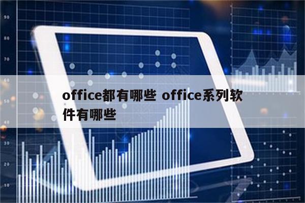 office都有哪些 office系列软件有哪些