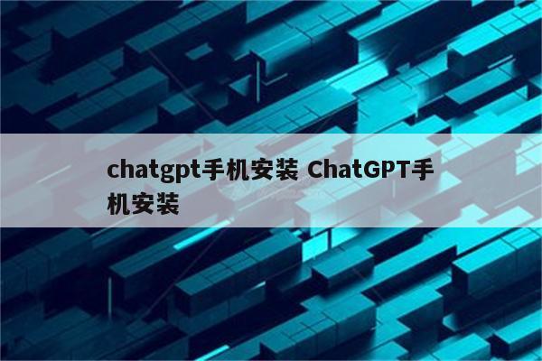 chatgpt手机安装 ChatGPT手机安装