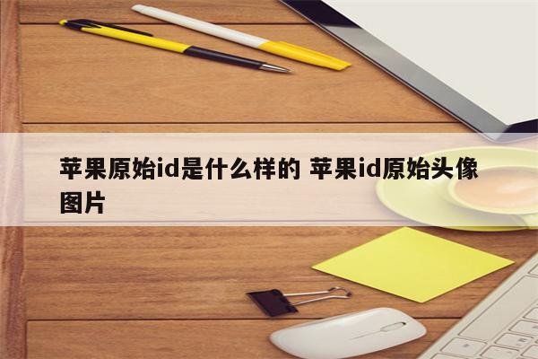 苹果原始id是什么样的 苹果id原始头像图片