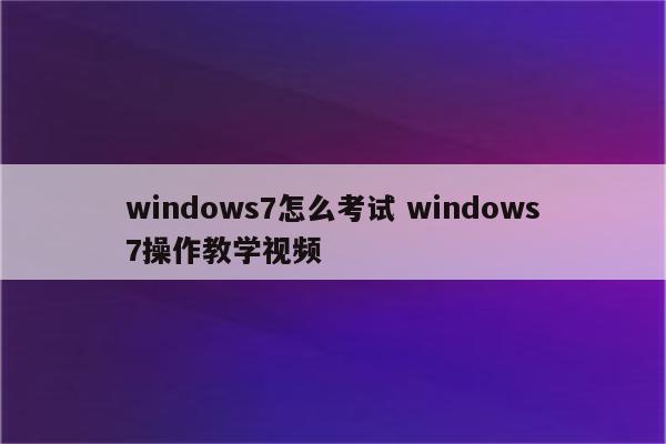 windows7怎么考试 windows7操作教学视频