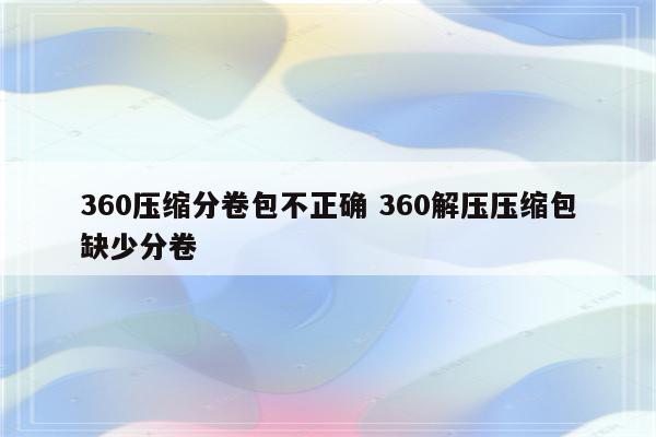 360压缩分卷包不正确 360解压压缩包缺少分卷