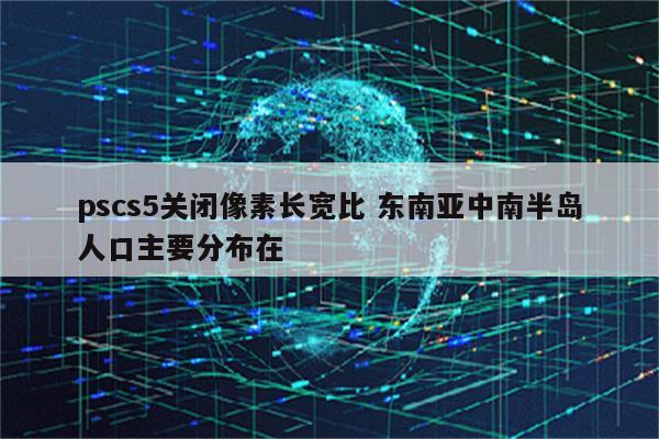 pscs5关闭像素长宽比 东南亚中南半岛人口主要分布在