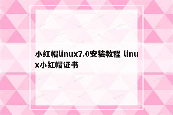 小红帽linux7.0安装教程 linux小红帽证书