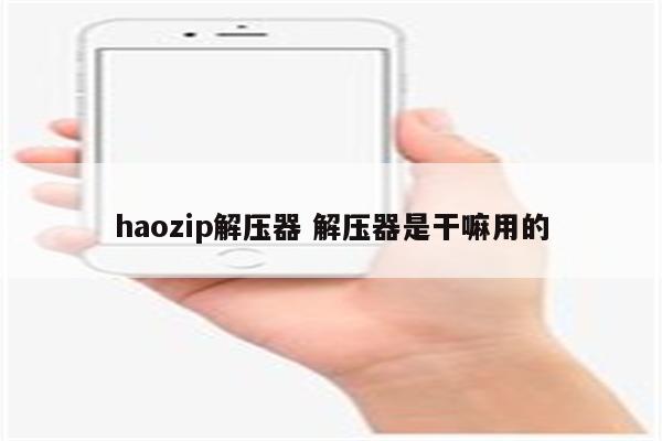 haozip解压器 解压器是干嘛用的
