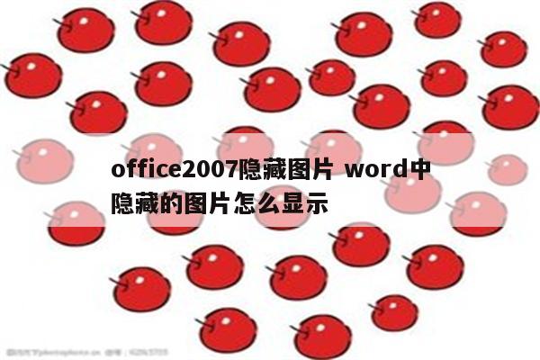 office2007隐藏图片 word中隐藏的图片怎么显示