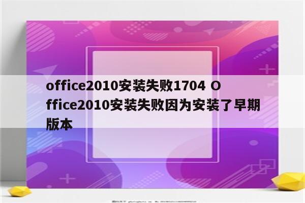 office2010安装失败1704 Office2010安装失败因为安装了早期版本