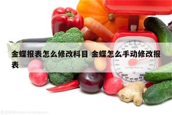 金蝶报表怎么修改科目 金蝶怎么手动修改报表