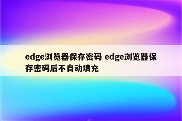 edge浏览器保存密码 edge浏览器保存密码后不自动填充