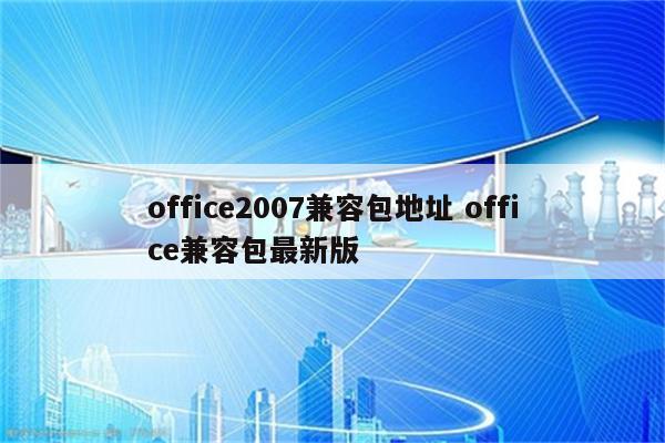 office2007兼容包地址 office兼容包最新版