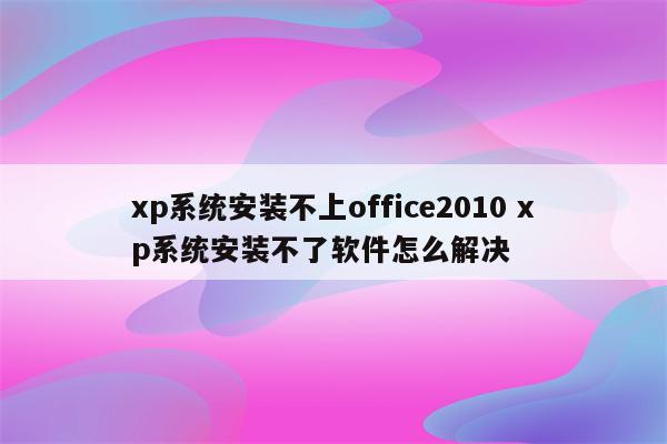 xp系统安装不上office2010 xp系统安装不了软件怎么解决