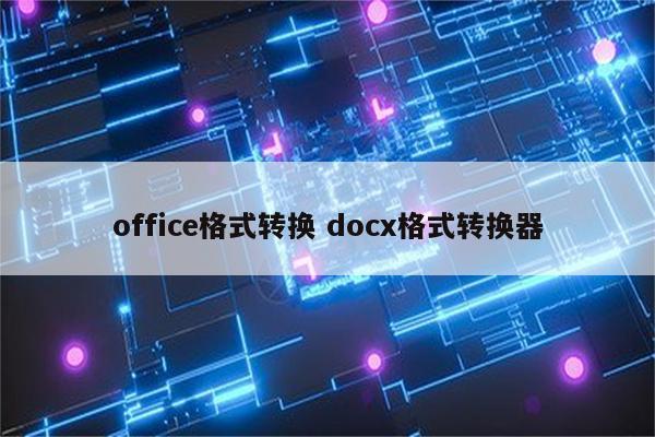 office格式转换 docx格式转换器