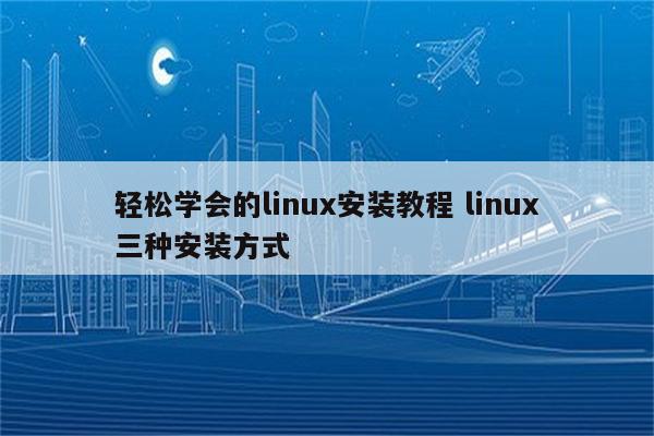 轻松学会的linux安装教程 linux三种安装方式