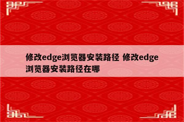 修改edge浏览器安装路径 修改edge浏览器安装路径在哪