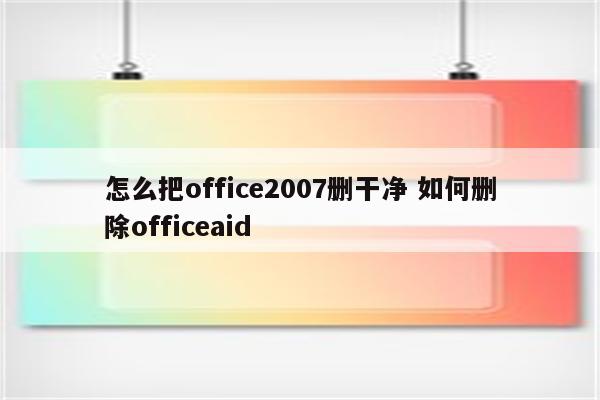 怎么把office2007删干净 如何删除officeaid