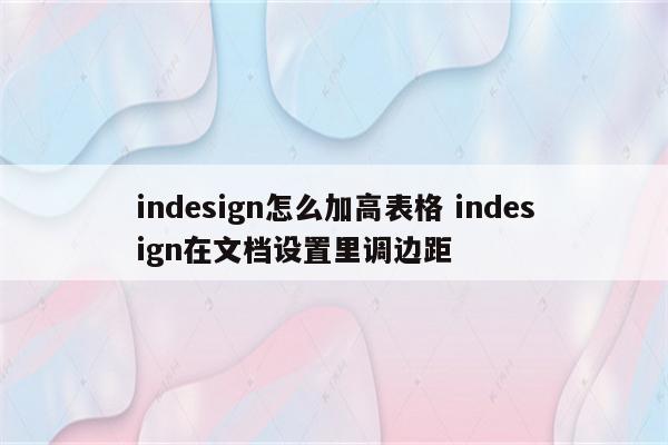 indesign怎么加高表格 indesign在文档设置里调边距