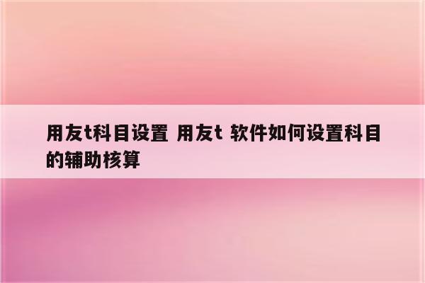用友t科目设置 用友t 软件如何设置科目的辅助核算