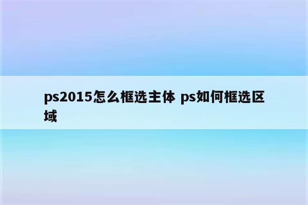 ps2015怎么框选主体 ps如何框选区域