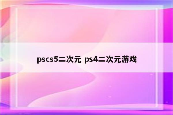 pscs5二次元 ps4二次元游戏