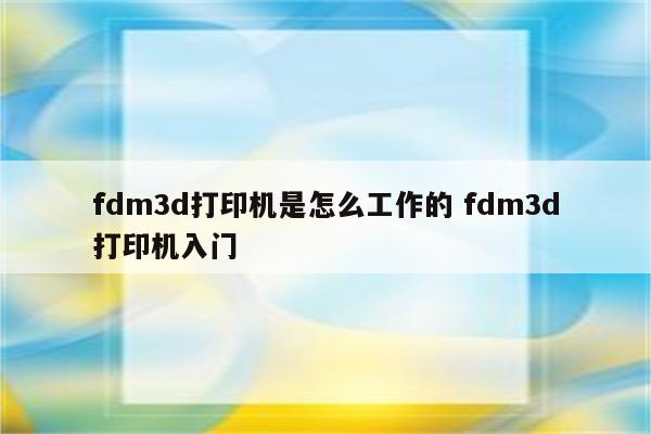 fdm3d打印机是怎么工作的 fdm3d打印机入门