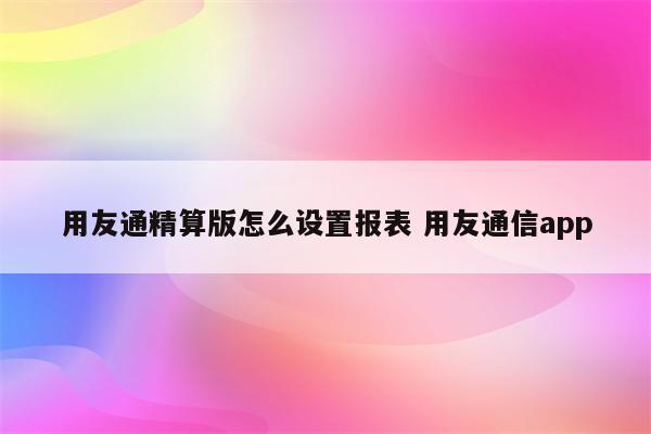 用友通精算版怎么设置报表 用友通信app