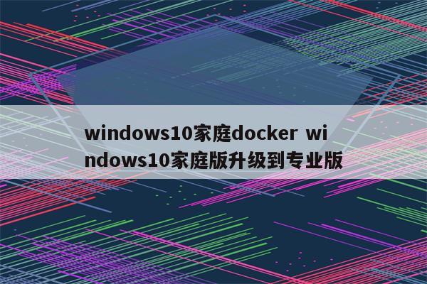 windows10家庭docker windows10家庭版升级到专业版
