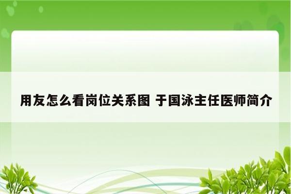 用友怎么看岗位关系图 于国泳主任医师简介