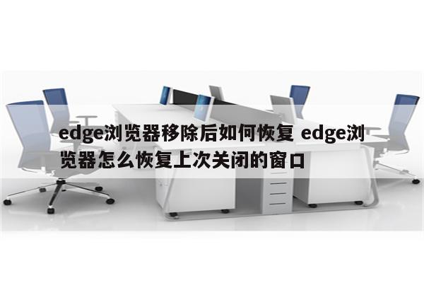edge浏览器移除后如何恢复 edge浏览器怎么恢复上次关闭的窗口