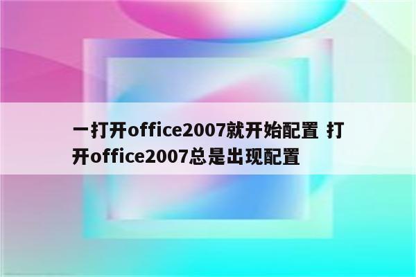 一打开office2007就开始配置 打开office2007总是出现配置