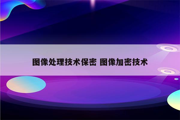 图像处理技术保密 图像加密技术