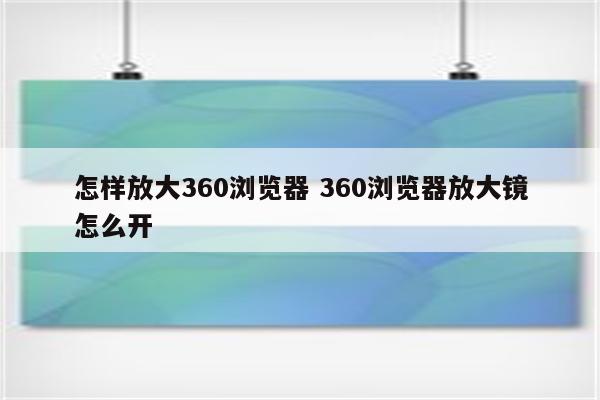 怎样放大360浏览器 360浏览器放大镜怎么开