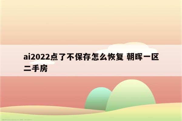 ai2022点了不保存怎么恢复 朝晖一区二手房