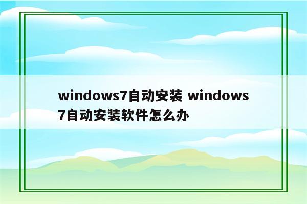 windows7自动安装 windows7自动安装软件怎么办