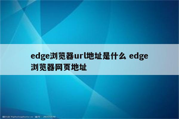 edge浏览器url地址是什么 edge浏览器网页地址