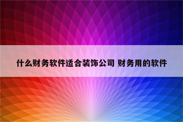 什么财务软件适合装饰公司 财务用的软件