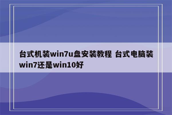 台式机装win7u盘安装教程 台式电脑装win7还是win10好