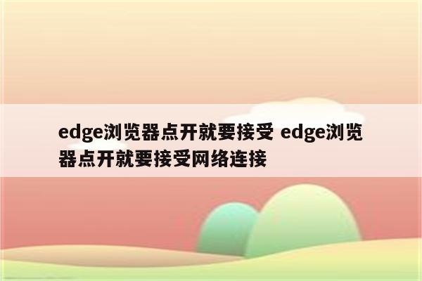 edge浏览器点开就要接受 edge浏览器点开就要接受网络连接