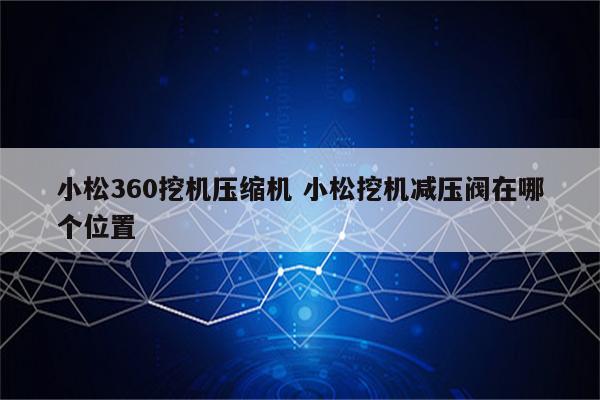 小松360挖机压缩机 小松挖机减压阀在哪个位置