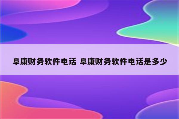阜康财务软件电话 阜康财务软件电话是多少