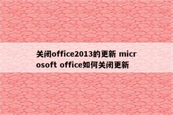 关闭office2013的更新 microsoft office如何关闭更新