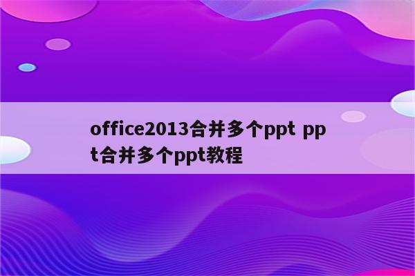 office2013合并多个ppt ppt合并多个ppt教程