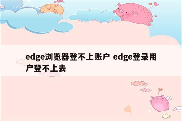 edge浏览器登不上账户 edge登录用户登不上去
