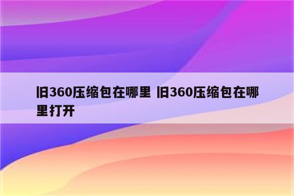 旧360压缩包在哪里 旧360压缩包在哪里打开