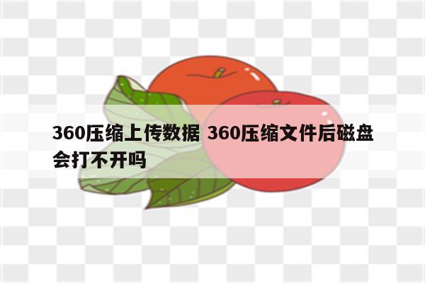 360压缩上传数据 360压缩文件后磁盘会打不开吗