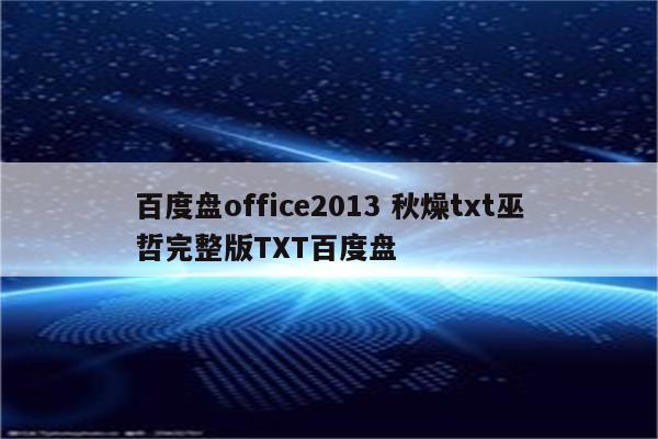 百度盘office2013 秋燥txt巫哲完整版TXT百度盘