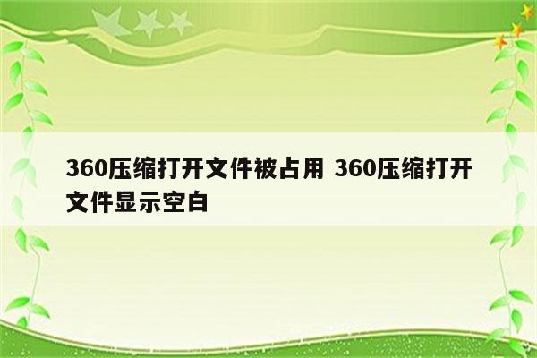 360压缩打开文件被占用 360压缩打开文件显示空白