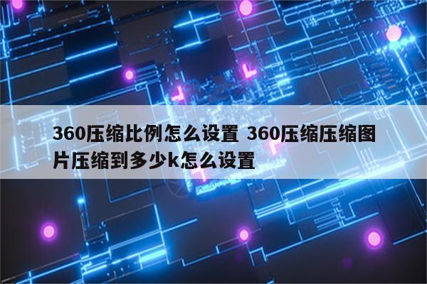 360压缩比例怎么设置 360压缩压缩图片压缩到多少k怎么设置