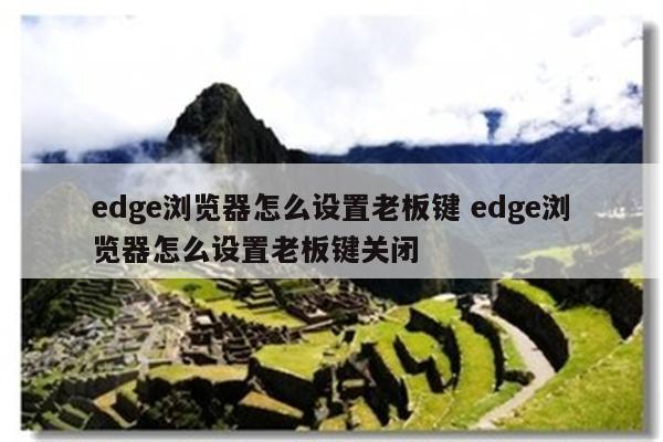 edge浏览器怎么设置老板键 edge浏览器怎么设置老板键关闭